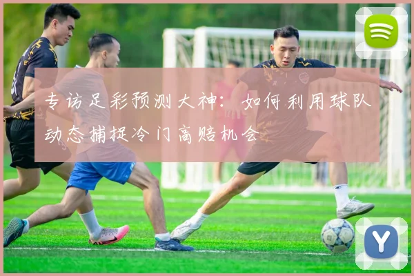 专访足彩预测大神：如何利用球队动态捕捉冷门高赔机会