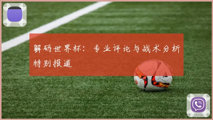 解码世界杯：专业评论与战术分析特别报道