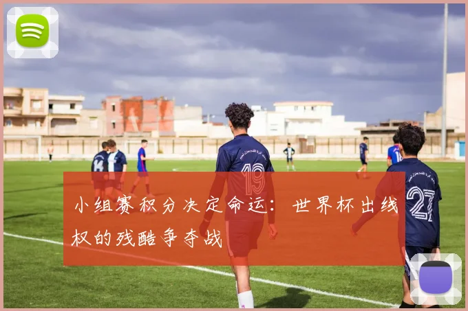 小组赛积分决定命运：世界杯出线权的残酷争夺战