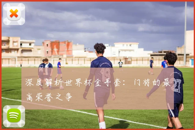 深度解析世界杯金手套:门将的最高荣誉之争