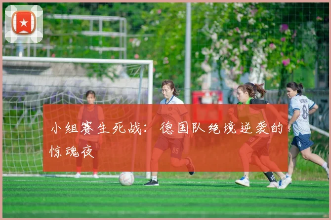 小组赛生死战：德国队绝境逆袭的惊魂夜
