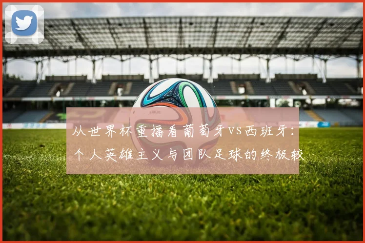 从世界杯重播看葡萄牙vs西班牙：个人英雄主义与团队足球的终极较量