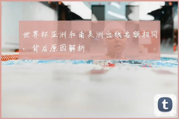 世界杯亚洲和南美洲出线名额相同,背后原因解析