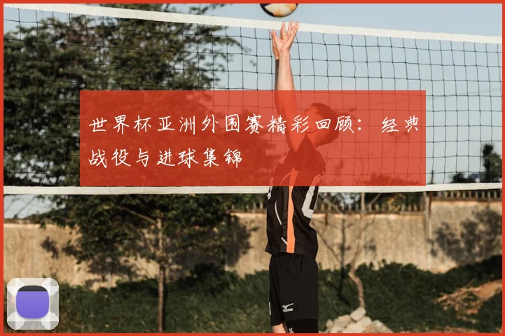 世界杯亚洲外围赛精彩回顾:经典战役与进球集锦