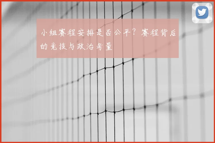 小组赛程安排是否公平？赛程背后的竞技与政治考量