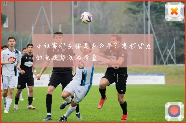 小组赛程安排是否公平？赛程背后的竞技与政治考量