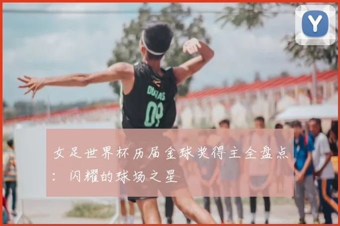 女足世界杯历届金球奖得主全盘点:闪耀的球场之星