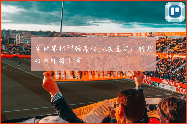 年世界杯32强席位尘埃落定，精彩对决即将上演
