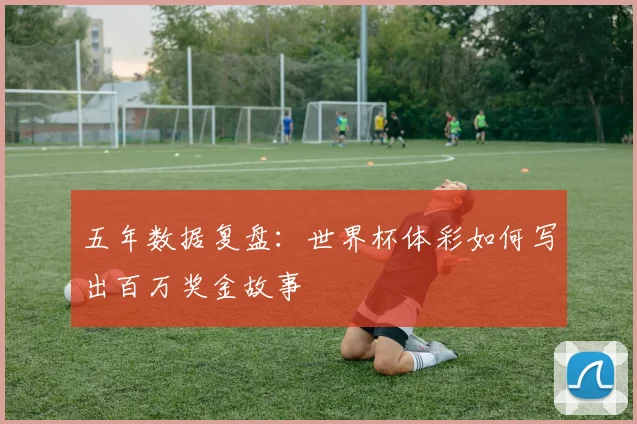 五年数据复盘:世界杯体彩如何写出百万奖金故事