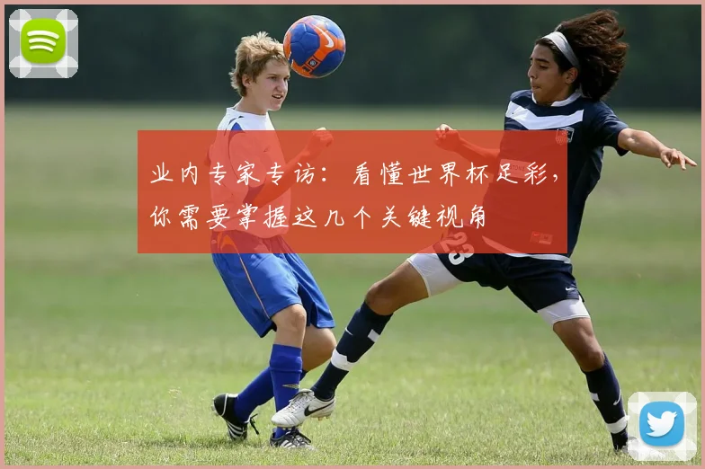 业内专家专访:看懂世界杯足彩,你需要掌握这几个关键视角