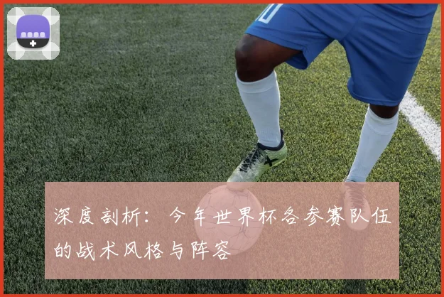 深度剖析：今年世界杯各参赛队伍的战术风格与阵容
