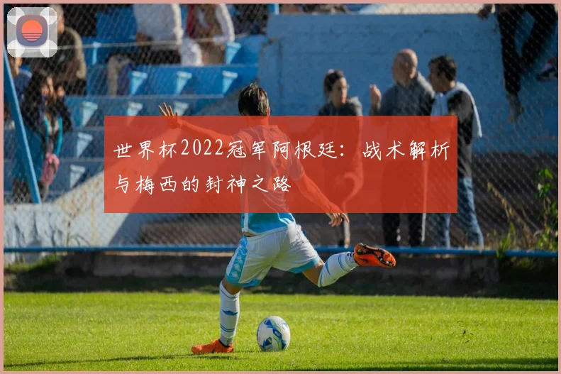 世界杯2022冠军阿根廷:战术解析与梅西的封神之路