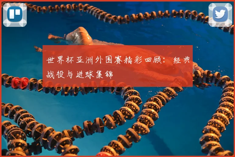 世界杯亚洲外围赛精彩回顾:经典战役与进球集锦