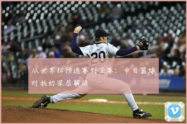 从世界杯预选赛到正赛：中日篮球对抗的深层解读