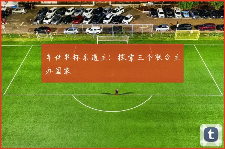 年世界杯东道主：探索三个联合主办国家