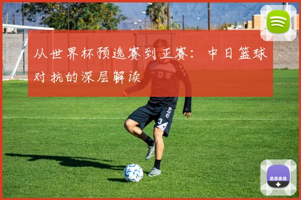 从世界杯预选赛到正赛：中日篮球对抗的深层解读