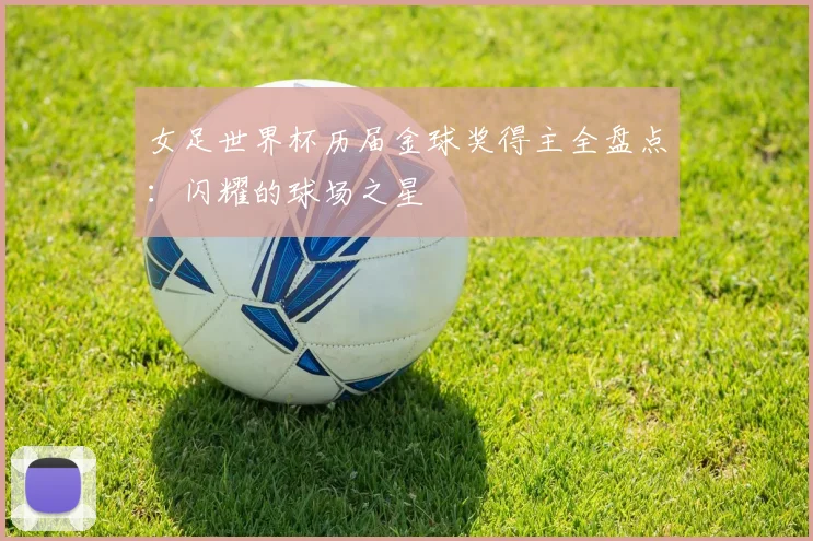 女足世界杯历届金球奖得主全盘点:闪耀的球场之星