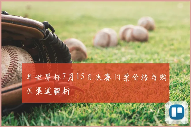 年世界杯7月15日决赛门票价格与购买渠道解析