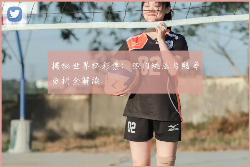 揭秘世界杯彩票:热门玩法与赔率分析全解读