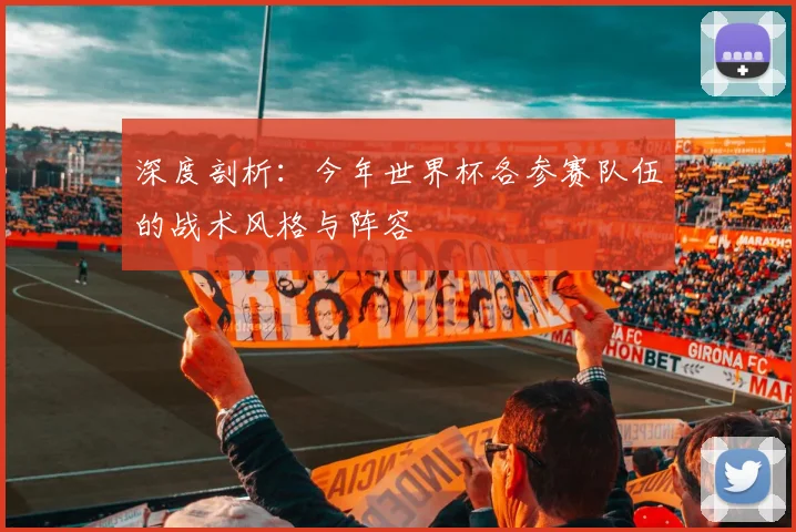 深度剖析：今年世界杯各参赛队伍的战术风格与阵容