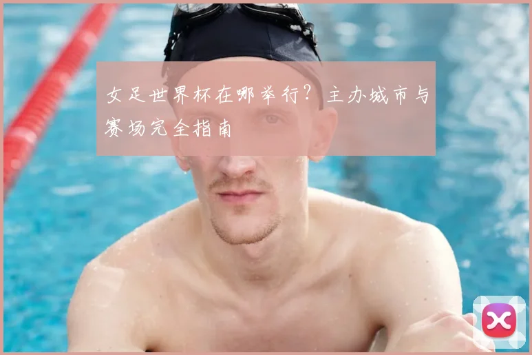 女足世界杯在哪举行？主办城市与赛场完全指南